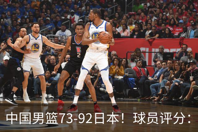 中国男篮73-92日本！球员评分：2人满分，3人良好，3人不合格