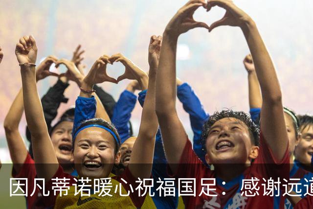 因凡蒂诺暖心祝福国足：感谢远道而来，祝中国队未来一切好运