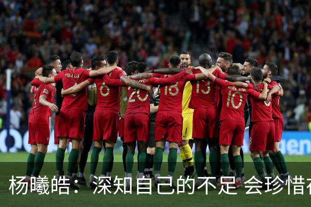 杨曦皓：深知自己的不足 会珍惜在国家队的历练机会 全力以赴训练