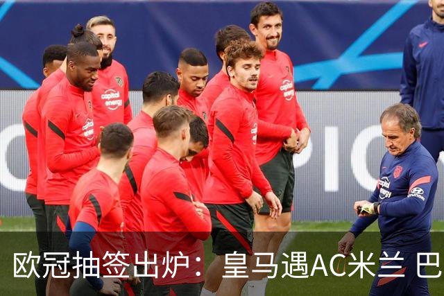 欧冠抽签出炉：皇马遇AC米兰 巴萨碰拜仁