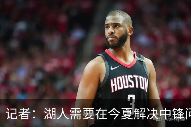 记者：湖人需要在今夏解决中锋问题 东契奇不会一直等待他们建队