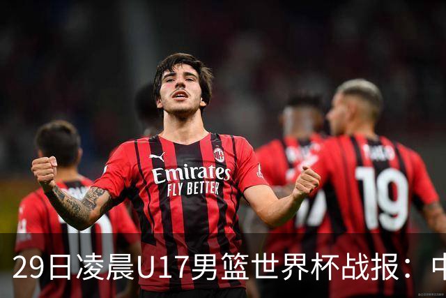 29日凌晨U17男篮世界杯战报：中国男篮跌至第三，亚洲队惨遭三连败